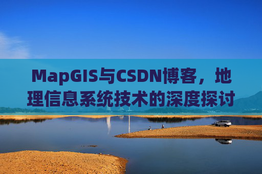 MapGIS与CSDN博客，地理信息系统技术的深度探讨